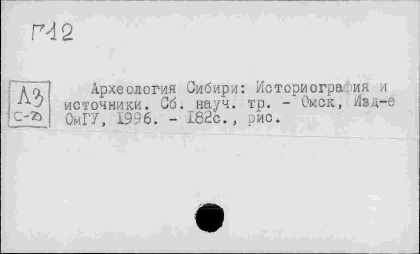 ﻿ГЧ2
Археология Сибири: Историография и источники. Об. науч. тр. - Омск, Изд-е ОмГУ, 1996. - 182с., рис.